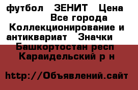 1.1) футбол : ЗЕНИТ › Цена ­ 499 - Все города Коллекционирование и антиквариат » Значки   . Башкортостан респ.,Караидельский р-н